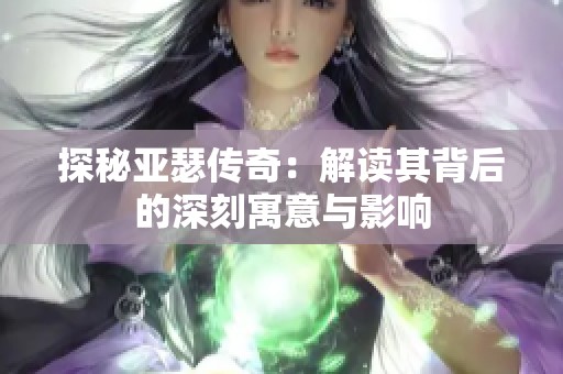 探秘亚瑟传奇：解读其背后的深刻寓意与影响