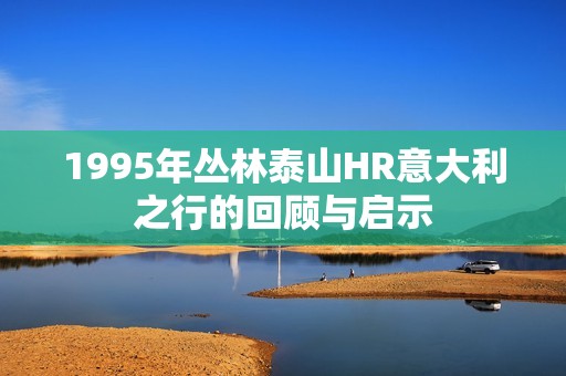 1995年丛林泰山HR意大利之行的回顾与启示