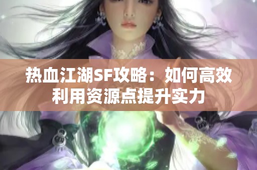 热血江湖SF攻略：如何高效利用资源点提升实力