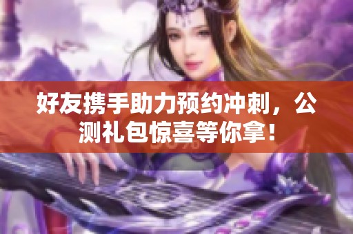 好友携手助力预约冲刺，公测礼包惊喜等你拿！