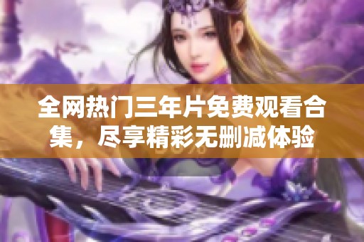 全网热门三年片免费观看合集，尽享精彩无删减体验