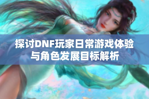 探讨DNF玩家日常游戏体验与角色发展目标解析