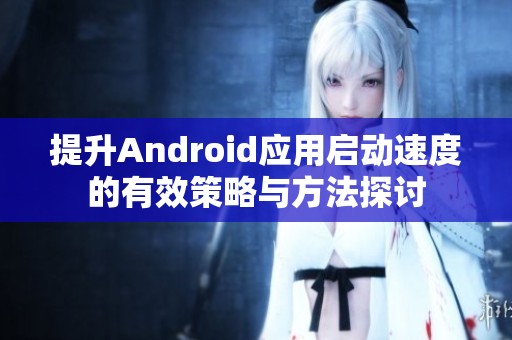 提升Android应用启动速度的有效策略与方法探讨