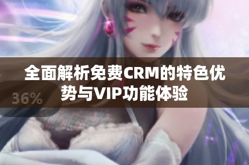 全面解析免费CRM的特色优势与VIP功能体验