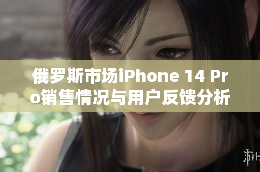 俄罗斯市场iPhone 14 Pro销售情况与用户反馈分析