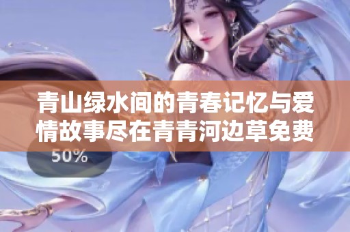 青山绿水间的青春记忆与爱情故事尽在青青河边草免费观看版