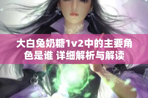 大白兔奶糖1v2中的主要角色是谁 详细解析与解读