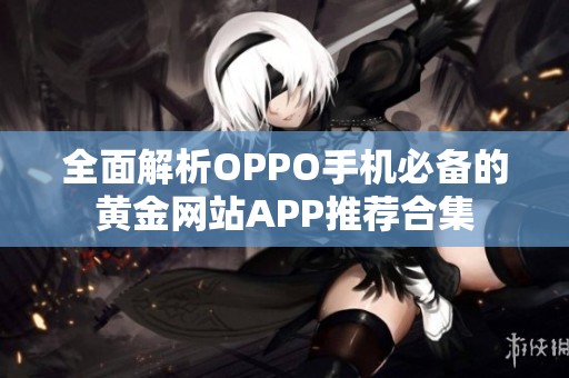 全面解析OPPO手机必备的黄金网站APP推荐合集