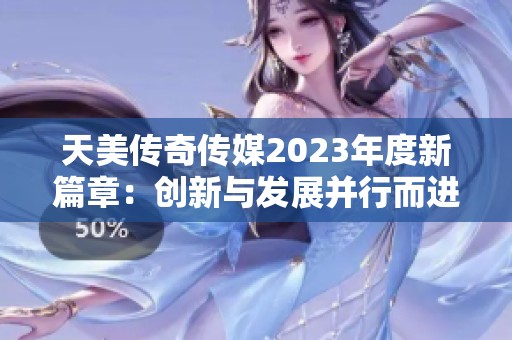 天美传奇传媒2023年度新篇章：创新与发展并行而进