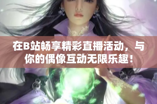 在B站畅享精彩直播活动，与你的偶像互动无限乐趣！