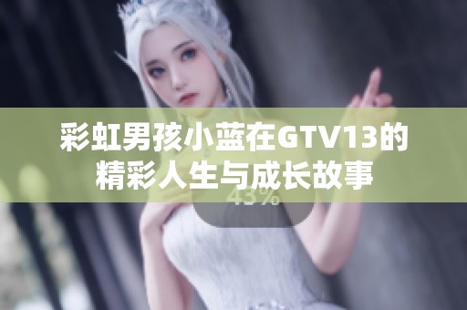 彩虹男孩小蓝在GTV13的精彩人生与成长故事