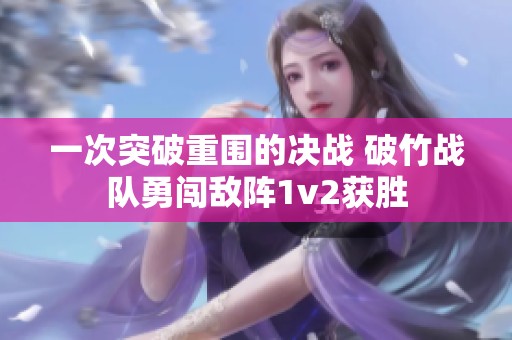 一次突破重围的决战 破竹战队勇闯敌阵1v2获胜