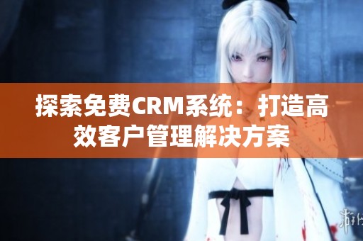 探索免费CRM系统：打造高效客户管理解决方案