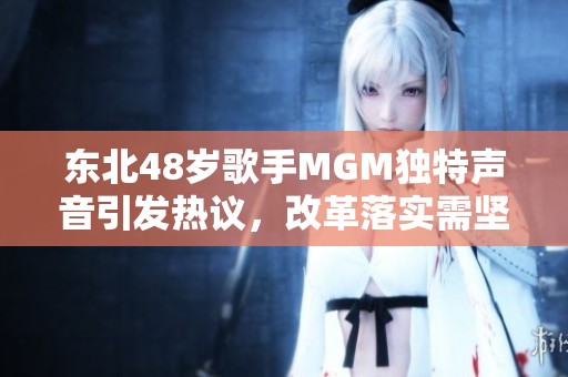 东北48岁歌手MGM独特声音引发热议，改革落实需坚持正确方针