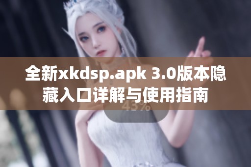 全新xkdsp.apk 3.0版本隐藏入口详解与使用指南