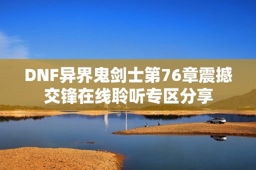 DNF异界鬼剑士第76章震撼交锋在线聆听专区分享