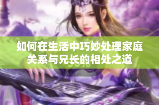 如何在生活中巧妙处理家庭关系与兄长的相处之道