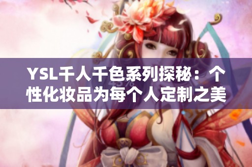 YSL千人千色系列探秘：个性化妆品为每个人定制之美