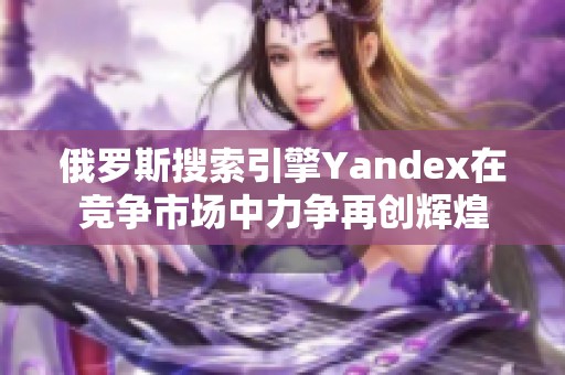 俄罗斯搜索引擎Yandex在竞争市场中力争再创辉煌