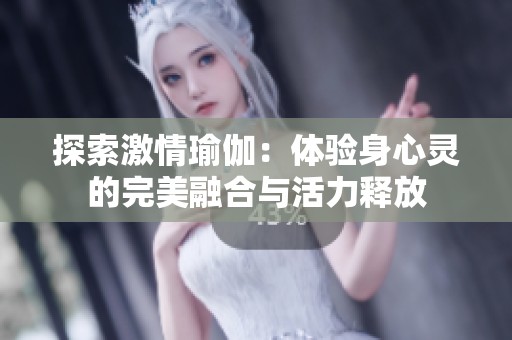 探索激情瑜伽：体验身心灵的完美融合与活力释放