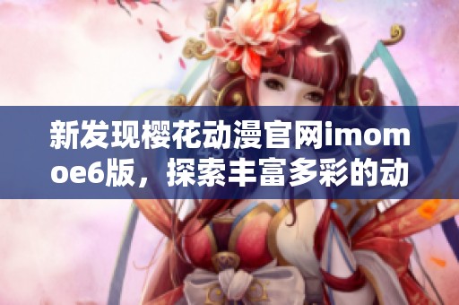 新发现樱花动漫官网imomoe6版，探索丰富多彩的动漫世界