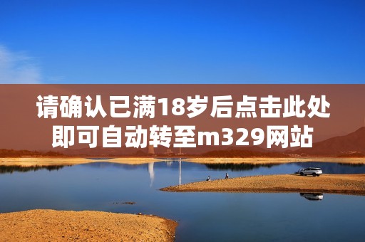 请确认已满18岁后点击此处即可自动转至m329网站