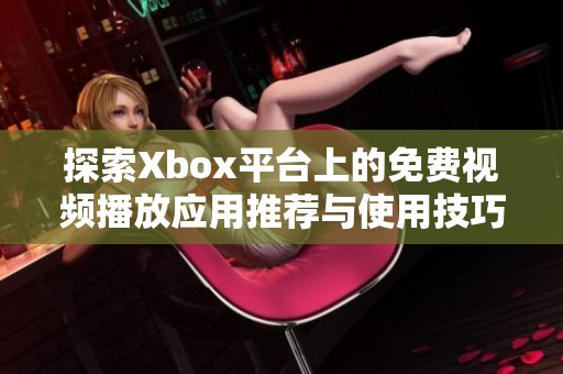 探索Xbox平台上的免费视频播放应用推荐与使用技巧