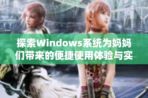 探索Windows系统为妈妈们带来的便捷使用体验与实用技巧