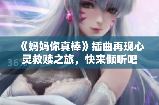 《妈妈你真棒》插曲再现心灵救赎之旅，快来倾听吧