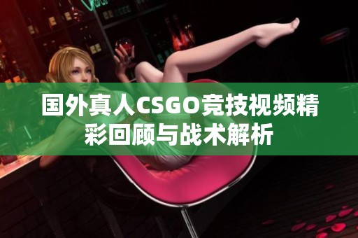 国外真人CSGO竞技视频精彩回顾与战术解析