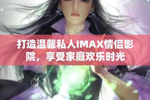 打造温馨私人IMAX情侣影院，享受家庭欢乐时光