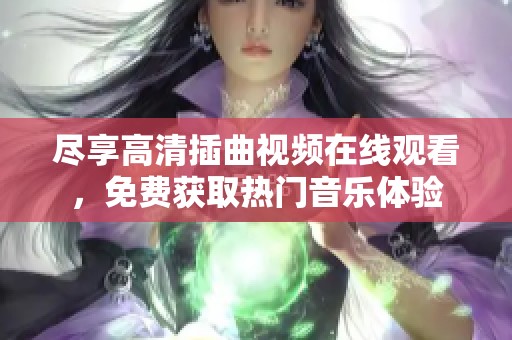 尽享高清插曲视频在线观看，免费获取热门音乐体验