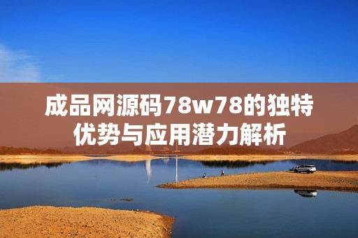 成品网源码78w78的独特优势与应用潜力解析