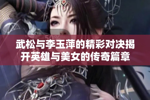 武松与李玉萍的精彩对决揭开英雄与美女的传奇篇章