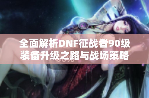 全面解析DNF征战者90级装备升级之路与战场策略