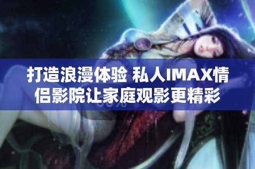 打造浪漫体验 私人IMAX情侣影院让家庭观影更精彩