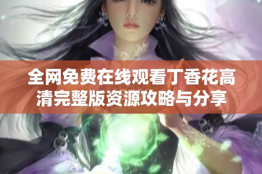 全网免费在线观看丁香花高清完整版资源攻略与分享