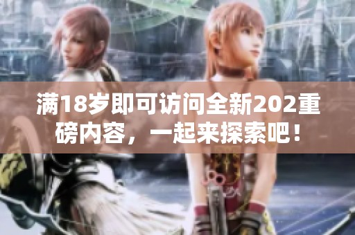 满18岁即可访问全新202重磅内容，一起来探索吧！