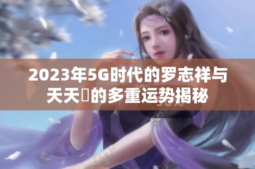 2023年5G时代的罗志祥与天天奭的多重运势揭秘