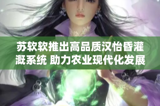 苏软软推出高品质汉怡昏灌溉系统 助力农业现代化发展