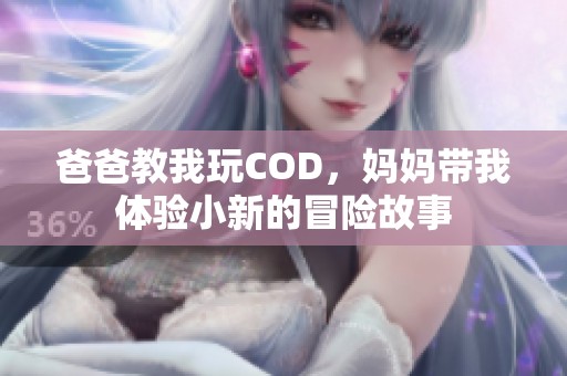 爸爸教我玩COD，妈妈带我体验小新的冒险故事