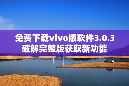 免费下载vivo版软件3.0.3破解完整版获取新功能