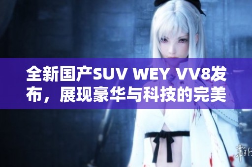 全新国产SUV WEY VV8发布，展现豪华与科技的完美结合