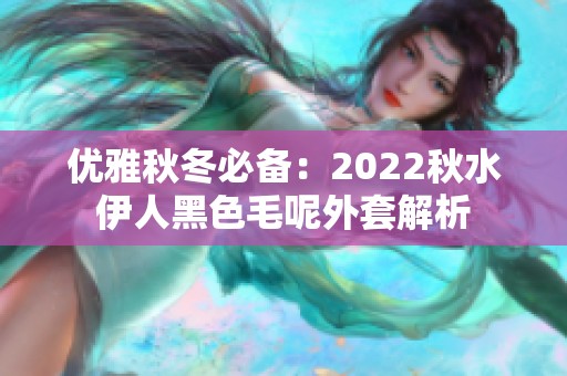 优雅秋冬必备：2022秋水伊人黑色毛呢外套解析