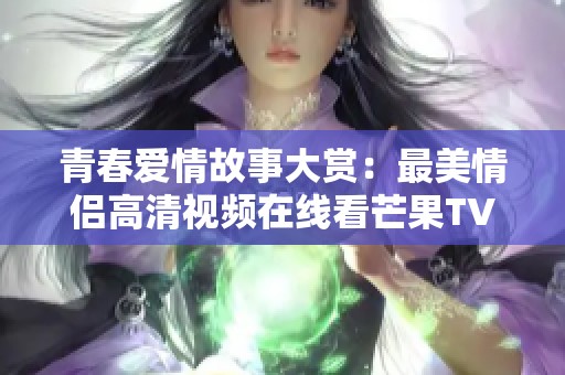 青春爱情故事大赏：最美情侣高清视频在线看芒果TV