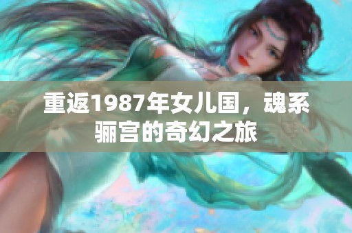 重返1987年女儿国，魂系骊宫的奇幻之旅