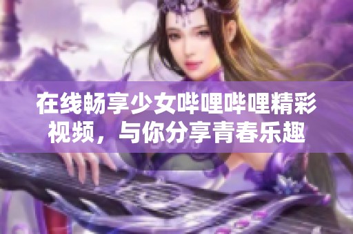 在线畅享少女哔哩哔哩精彩视频，与你分享青春乐趣