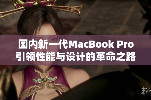 国内新一代MacBook Pro引领性能与设计的革命之路