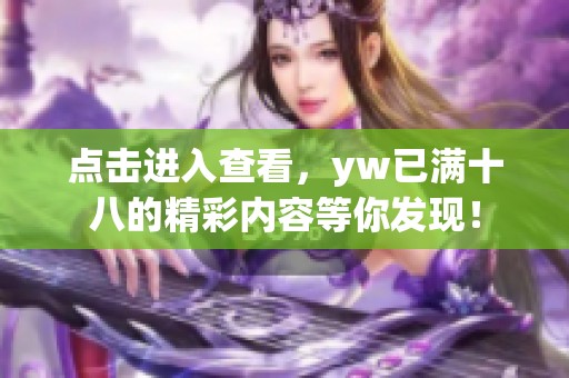 点击进入查看，yw已满十八的精彩内容等你发现！