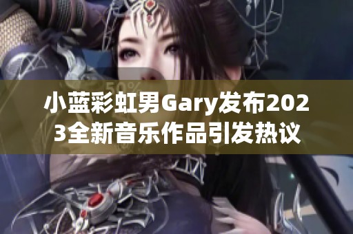 小蓝彩虹男Gary发布2023全新音乐作品引发热议